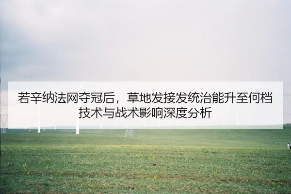 若辛纳法网夺冠后，草地发接发统治能升至何档技术与战术影响深度分析