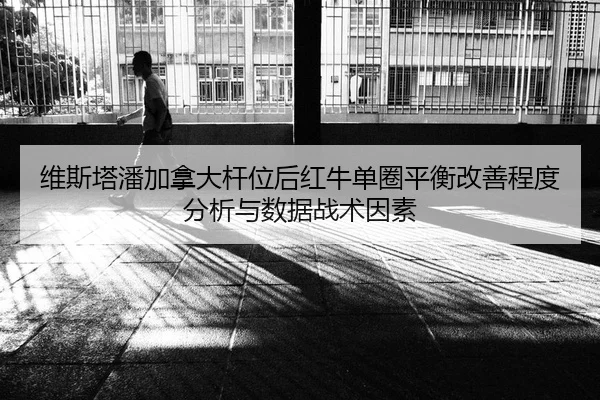 维斯塔潘加拿大杆位后红牛单圈平衡改善程度分析与数据战术因素
