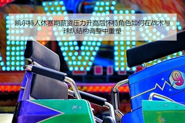 凯尔特人休赛期薪资压力升高后怀特角色如何在战术与球队结构调整中重塑