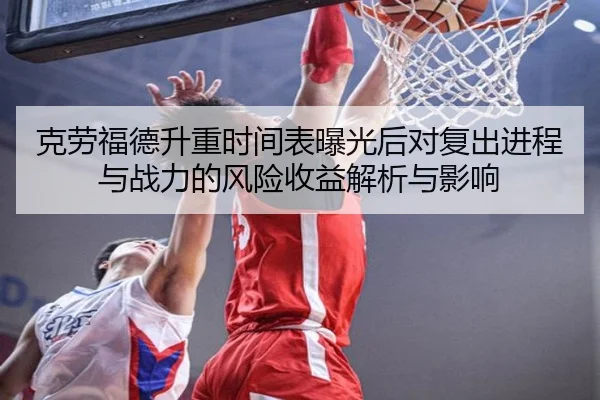 克劳福德升重时间表曝光后对复出进程与战力的风险收益解析与影响